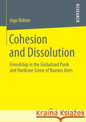 Cohesion and Dissolution: Friendship in the Globalized Punk and Hardcore Scene of Buenos Aires Rohrer, Ingo 9783658043599 Springer