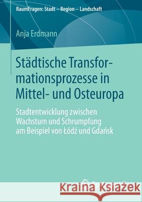 Städtische Transformationsprozesse in Mittel- Und Osteuropa: Stadtentwicklung Zwischen Wachstum Und Schrumpfung Am Beispiel Von Lódź Und Gdań Erdmann, Anja 9783658044275