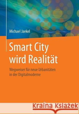 Smart City Wird Realität: Wegweiser Für Neue Urbanitäten in Der Digitalmoderne Jaekel, Michael 9783658044541 Springer Vieweg