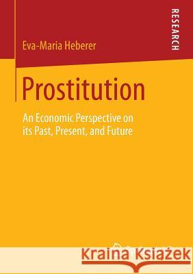 Prostitution: An Economic Perspective on its Past, Present, and Future Eva-Maria Heberer 9783658044954