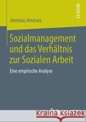 Sozialmanagement Und Das Verhältnis Zur Sozialen Arbeit: Eine Empirische Analyse Amstutz, Jeremias 9783658045418 Springer