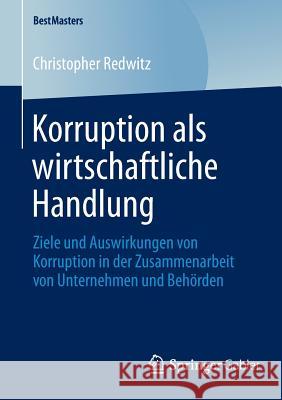 Korruption ALS Wirtschaftliche Handlung: Ziele Und Auswirkungen Von Korruption in Der Zusammenarbeit Von Unternehmen Und Behörden Redwitz, Christopher 9783658045685 Springer Gabler