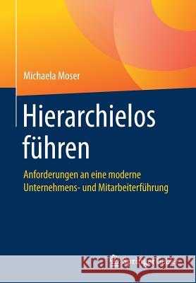 Hierarchielos Führen: Anforderungen an Eine Moderne Unternehmens- Und Mitarbeiterführung Moser, Michaela 9783658046354 Springer Gabler