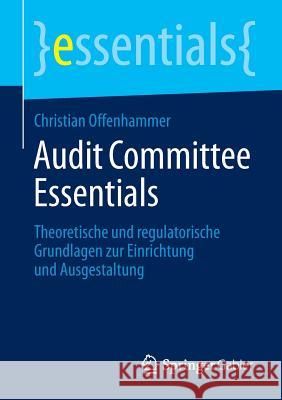 Audit Committee Essentials: Theoretische Und Regulatorische Grundlagen Zur Einrichtung Und Ausgestaltung Offenhammer, Christian 9783658046415 Springer Gabler