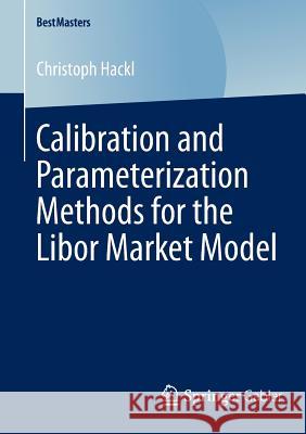 Calibration and Parameterization Methods for the Libor Market Model Christoph Hackl 9783658046873