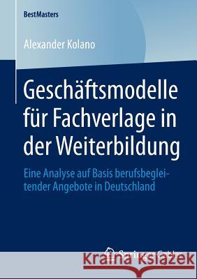 Geschäftsmodelle Für Fachverlage in Der Weiterbildung: Eine Analyse Auf Basis Berufsbegleitender Angebote in Deutschland Kolano, Alexander 9783658047467