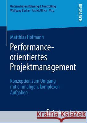 Performance-Orientiertes Projektmanagement: Konzeption Zum Umgang Mit Einmaligen, Komplexen Aufgaben Hofmann, Matthias 9783658047986