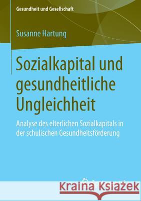 Sozialkapital Und Gesundheitliche Ungleichheit: Analyse Des Elterlichen Sozialkapitals in Der Schulischen Gesundheitsförderung Hartung, Susanne 9783658048693 Springer