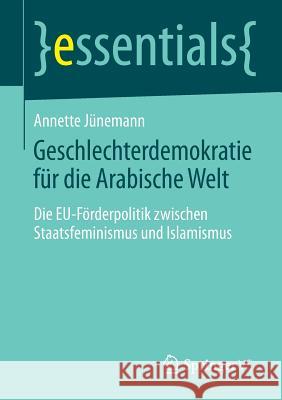 Geschlechterdemokratie Für Die Arabische Welt: Die Eu-Förderpolitik Zwischen Staatsfeminismus Und Islamismus Jünemann, Annette 9783658049416