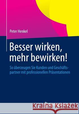 Besser Wirken, Mehr Bewirken!: So Überzeugen Sie Kunden Und Geschäftspartner Mit Professionellen Präsentationen Henkel, Peter 9783658049638
