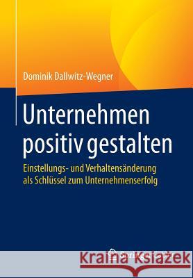 Unternehmen Positiv Gestalten: Einstellungs- Und Verhaltensänderung ALS Schlüssel Zum Unternehmenserfolg Dallwitz-Wegner, Dominik 9783658050399 Springer Gabler