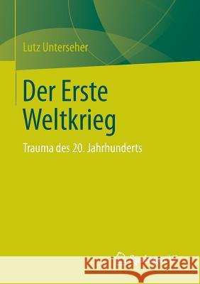 Der Erste Weltkrieg: Trauma Des 20. Jahrhunderts Unterseher, Lutz 9783658050436