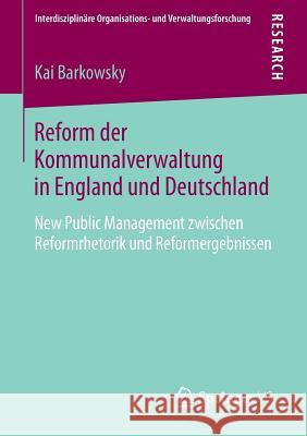 Reform Der Kommunalverwaltung in England Und Deutschland: New Public Management Zwischen Reformrhetorik Und Reformergebnissen Barkowsky, Kai 9783658050870 Springer