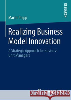 Realizing Business Model Innovation: A Strategic Approach for Business Unit Managers Trapp, Martin 9783658050931 Springer Gabler