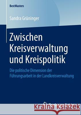 Zwischen Kreisverwaltung Und Kreispolitik: Die Politische Dimension Der Führungsarbeit in Der Landkreisverwaltung Grüninger, Sandra 9783658051396