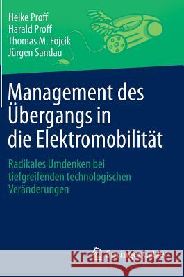 Management Des Übergangs in Die Elektromobilität: Radikales Umdenken Bei Tiefgreifenden Technologischen Veränderungen Proff, Heike 9783658051433