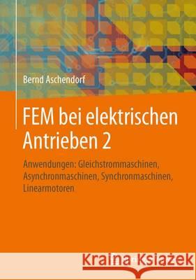 Fem Bei Elektrischen Antrieben 2: Anwendungen: Gleichstrommaschinen, Asynchronmaschinen, Synchronmaschinen, Linearmotoren Aschendorf, Bernd 9783658052492