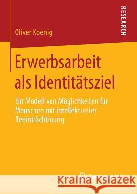 Erwerbsarbeit ALS Identitätsziel: Ein Modell Von Möglichkeiten Für Menschen Mit Intellektueller Beeinträchtigung Koenig, Oliver 9783658054250 Springer