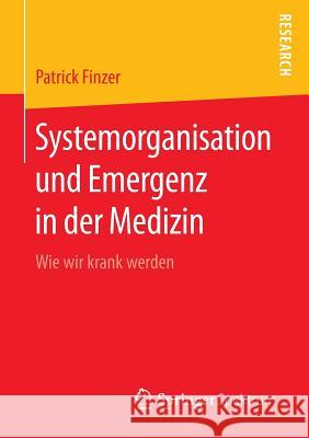 Systemorganisation Und Emergenz in Der Medizin: Wie Wir Krank Werden Finzer, Patrick 9783658054717 Springer