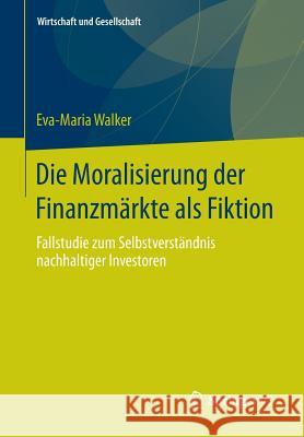 Die Moralisierung Der Finanzmärkte ALS Fiktion: Fallstudie Zum Selbstverständnis Nachhaltiger Investoren Walker, Eva-Maria 9783658055011 Springer, Berlin