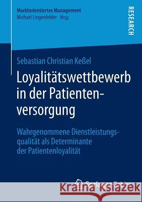 Loyalitätswettbewerb in Der Patientenversorgung: Wahrgenommene Dienstleistungsqualität ALS Determinante Der Patientenloyalität Keßel, Sebastian Christian 9783658056018 Springer Gabler