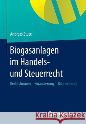 Biogasanlagen Im Handels- Und Steuerrecht: Rechtsformen - Finanzierung - Bilanzierung Stute, Andreas 9783658056469 Springer Gabler