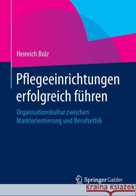 Pflegeeinrichtungen Erfolgreich Führen: Organisationskultur Zwischen Marktorientierung Und Berufsethik Bolz, Heinrich 9783658056568 Springer Gabler