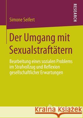 Der Umgang Mit Sexualstraftätern: Bearbeitung Eines Sozialen Problems Im Strafvollzug Und Reflexion Gesellschaftlicher Erwartungen Seifert, Simone 9783658057046