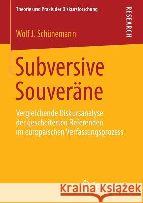Subversive Souveräne: Vergleichende Diskursanalyse Der Gescheiterten Referenden Im Europäischen Verfassungsprozess Schünemann, Wolf J. 9783658057084