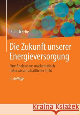 Die Zukunft Unserer Energieversorgung: Eine Analyse Aus Mathematisch-Naturwissenschaftlicher Sicht Pelte, Dietrich 9783658058142 Springer Vieweg