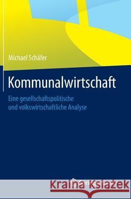 Kommunalwirtschaft: Eine Gesellschaftspolitische Und Volkswirtschaftliche Analyse Schäfer, Michael 9783658058388