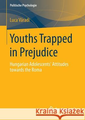 Youths Trapped in Prejudice: Hungarian Adolescents' Attitudes Towards the Roma Váradi, Luca 9783658058906 Springer