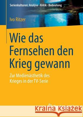 Wie Das Fernsehen Den Krieg Gewann: Zur Medienästhetik Des Krieges in Der Tv-Serie Ritzer, Ivo 9783658059194