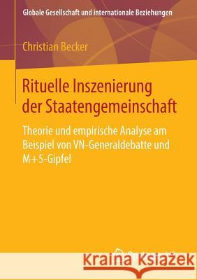 Rituelle Inszenierung Der Staatengemeinschaft: Theorie Und Empirische Analyse Am Beispiel Von Vn-Generaldebatte Und M+5-Gipfel Becker, Christian 9783658059880