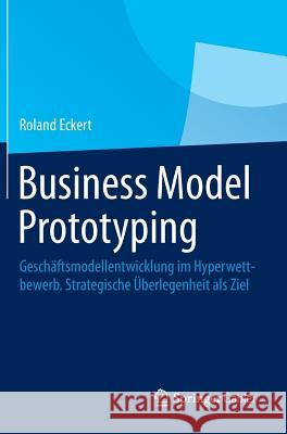 Business Model Prototyping: Geschäftsmodellentwicklung Im Hyperwettbewerb. Strategische Überlegenheit ALS Ziel Eckert, Roland 9783658061074 Springer Gabler
