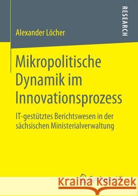 Mikropolitische Dynamik Im Innovationsprozess: It-Gestütztes Berichtswesen in Der Sächsischen Ministerialverwaltung Löcher, Alexander 9783658061685