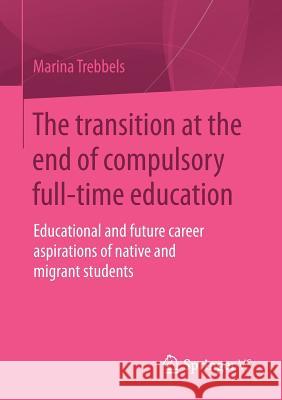 The Transition at the End of Compulsory Full-Time Education: Educational and Future Career Aspirations of Native and Migrant Students Trebbels, Marina 9783658062408 Springer
