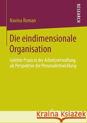 Die Eindimensionale Organisation: Gelebte Praxis in Der Arbeitsverwaltung ALS Perspektive Der Personalentwicklung Roman, Navina 9783658062606 Springer