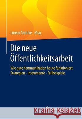 Die Neue Öffentlichkeitsarbeit: Wie Gute Kommunikation Heute Funktioniert: Strategien - Instrumente - Fallbeispiele Steinke, Lorenz 9783658064228 Springer Gabler