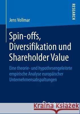 Spin-Offs, Diversifikation Und Shareholder Value: Eine Theorie- Und Hypothesengeleitete Empirische Analyse Europäischer Unternehmensabspaltungen Vollmar, Jens 9783658065584
