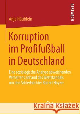 Korruption Im Profifußball in Deutschland: Eine Soziologische Analyse Abweichenden Verhaltens Anhand Des Wettskandals Um Den Schiedsrichter Robert Hoy Häublein, Anja 9783658065744 Springer