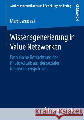 Wissensgenerierung in Value Netzwerken: Empirische Betrachtung Der Photovoltaik Aus Der Sozialen Netzwerkperspektive Banaszak, Marc 9783658065898 Springer Gabler