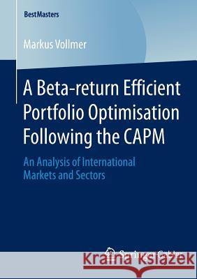 A Beta-return Efficient Portfolio Optimisation Following the CAPM: An Analysis of International Markets and Sectors Markus Vollmer 9783658066338