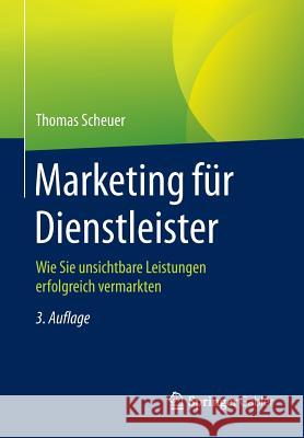 Marketing Für Dienstleister: Wie Sie Unsichtbare Leistungen Erfolgreich Vermarkten Scheuer, Thomas 9783658066406 Springer Gabler