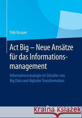 ACT Big - Neue Ansätze Für Das Informationsmanagement: Informationsstrategie Im Zeitalter Von Big Data Und Digitaler Transformation Knauer, Dirk 9783658067502