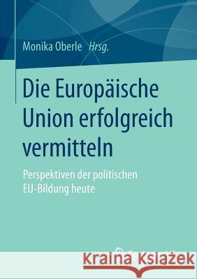 Die Europäische Union Erfolgreich Vermitteln: Perspektiven Der Politischen Eu-Bildung Heute Oberle, Monika 9783658068165 Springer vs