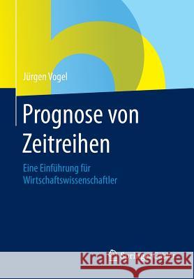 Prognose Von Zeitreihen: Eine Einführung Für Wirtschaftswissenschaftler Vogel, Jürgen 9783658068363