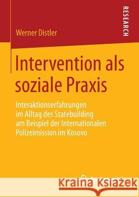 Intervention ALS Soziale Praxis: Interaktionserfahrungen Im Alltag Des Statebuilding Am Beispiel Der Internationalen Polizeimission Im Kosovo Distler, Werner 9783658068455
