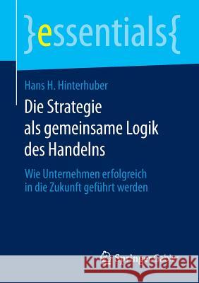 Die Strategie ALS Gemeinsame Logik Des Handelns: Wie Unternehmen Erfolgreich in Die Zukunft Geführt Werden Hinterhuber, Hans H. 9783658068615 Springer Gabler