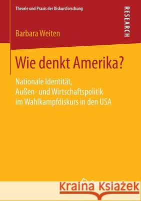 Wie Denkt Amerika?: Nationale Identität, Außen- Und Wirtschaftspolitik Im Wahlkampfdiskurs in Den USA Weiten, Barbara 9783658069223 Springer